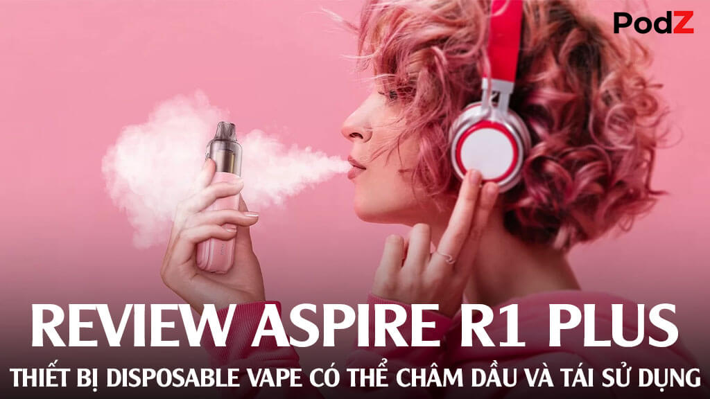 Review Aspire R1 Plus: Thiết bị disposable vape có thể châm dầu và tái sử dụng