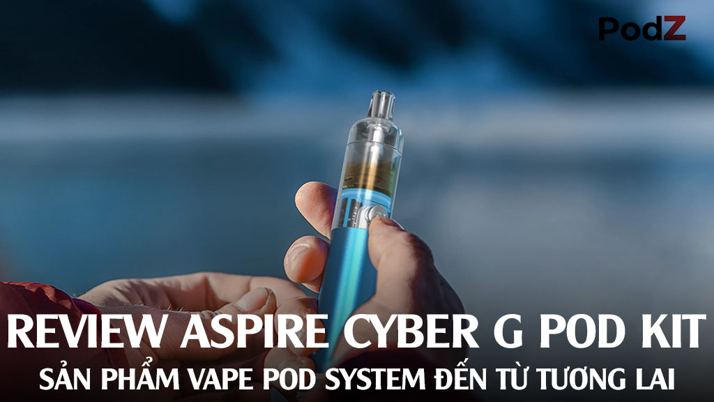 Review Aspire Cyber G Pod Kit - Sản Phẩm Vape Pod System Đến Từ Tương Lai