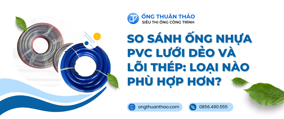 So sánh ống nhựa PVC lưới dẻo và lõi thép: Loại nào phù hợp hơn?