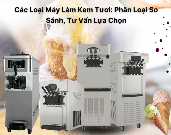 Các Loại Máy Làm Kem Tươi: Phân Loại So Sánh, Tư Vấn Lựa Chọn