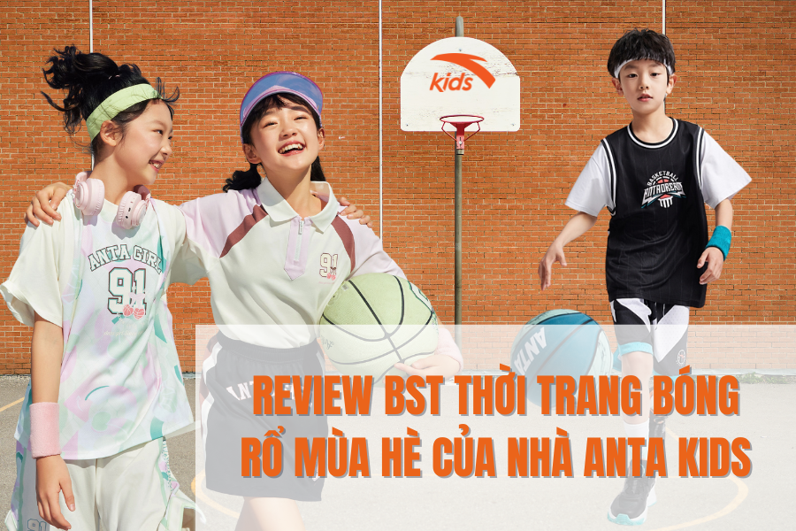 REVIEW BST THỜI TRANG BÓNG RỔ MÙA HÈ NHÀ ANTA KIDS