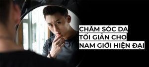 QUY TRÌNH CHĂM SÓC DA TỐI GIẢN CHO NHỮNG CHÀNG TRAI HIỆN ĐẠI