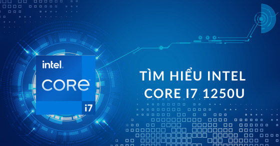 Tìm hiểu Core i7 1250U: Bộ xử lý nổi bật trong thế hệ 12 của nhà Intel