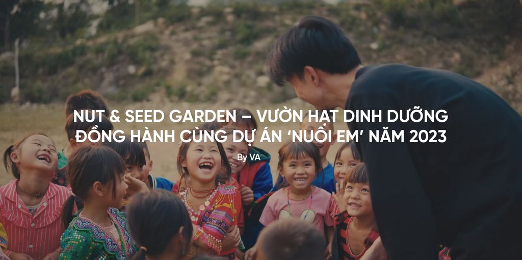 NUT & SEED GARDEN – VƯỜN HẠT DINH DƯỠNG ĐỒNG HÀNH CÙNG DỰ ÁN ‘NUÔI EM’ NĂM 2023