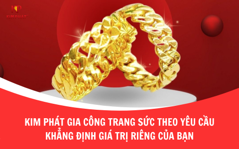 Kim Phát Gia Công Trang Sức Theo Yêu Cầu – Khẳng Định Giá Trị Riêng Của Bạn