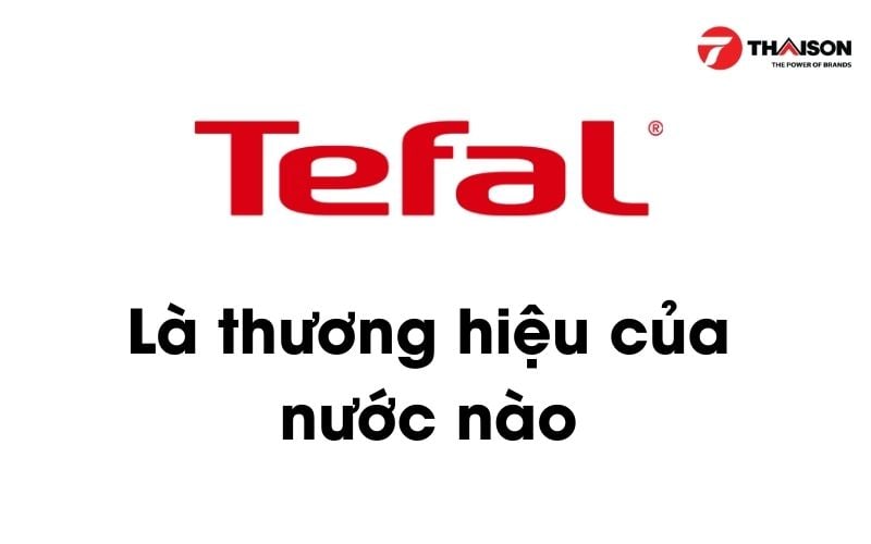 Tefal là thương hiệu của nước nào ? Hiểu để mua ngay 2023