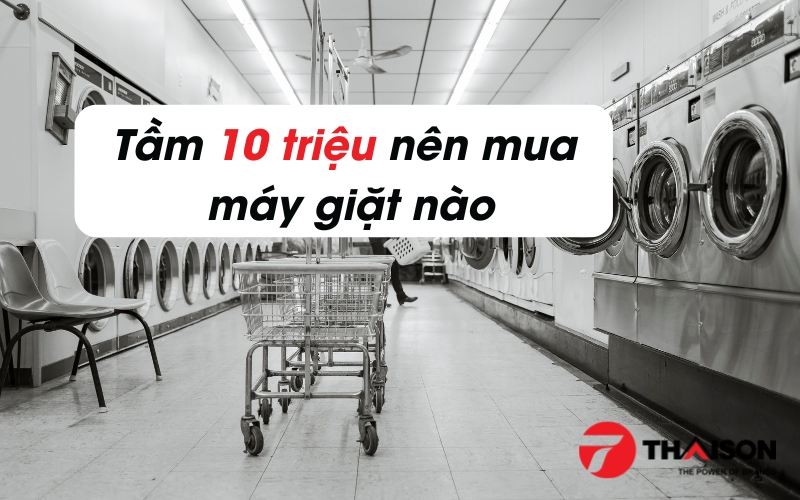 Tầm 10 triệu nên mua máy giặt nào tốt nhất