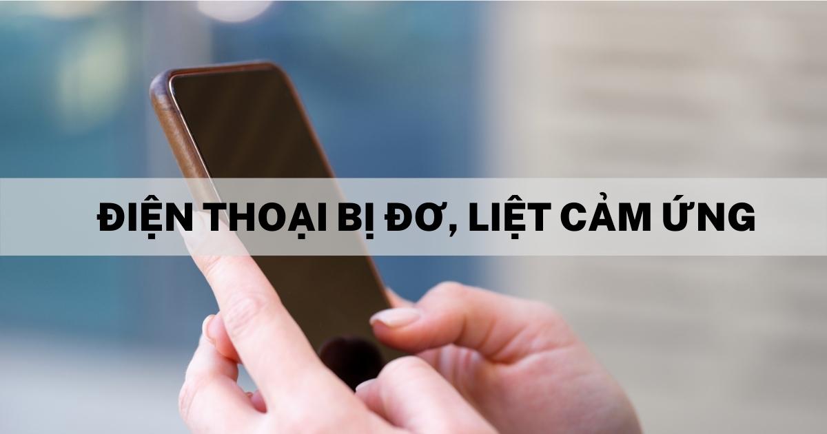 7 Cách khắc phục lỗi màn hình điện thoại bị đơ, liệt cảm ứng hiệu quả.