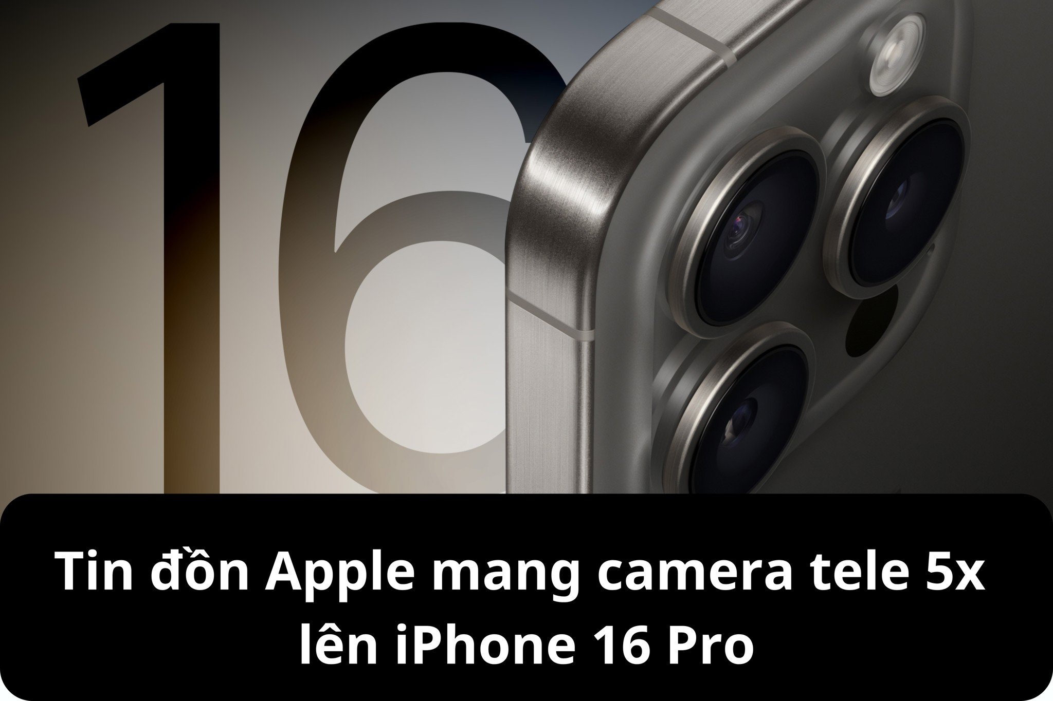 Tin đồn Apple mang camera tele 5x lên iPhone 16 Pro