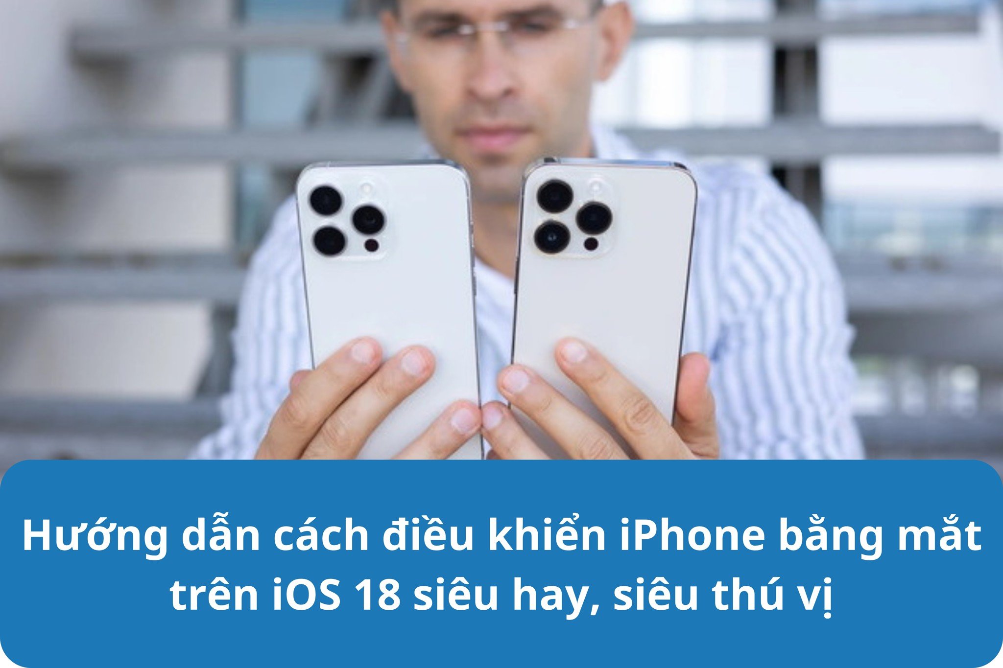 Hướng dẫn cách điều khiển iPhone bằng mắt trên iOS 18 siêu hay, siêu thú vị