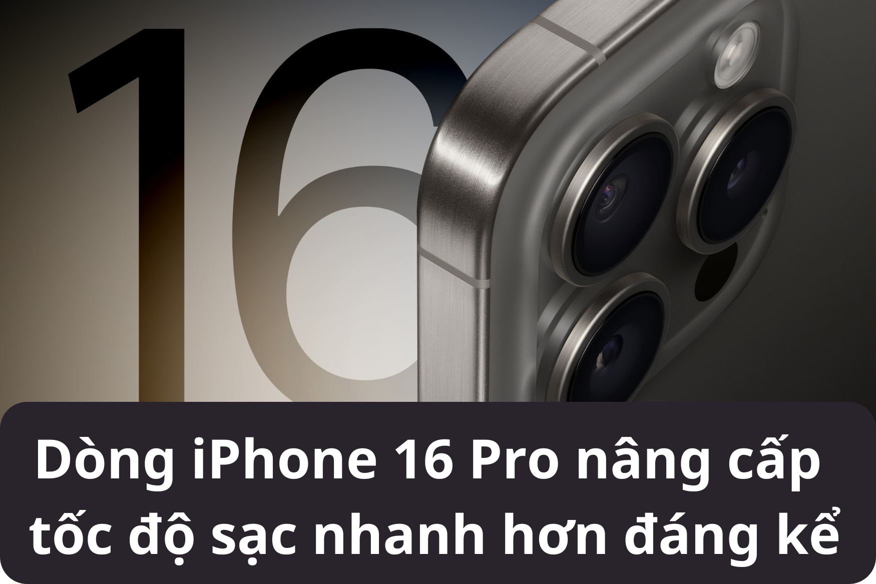 Dòng iPhone 16 Pro nâng cấp tốc độ sạc nhanh hơn đáng kể