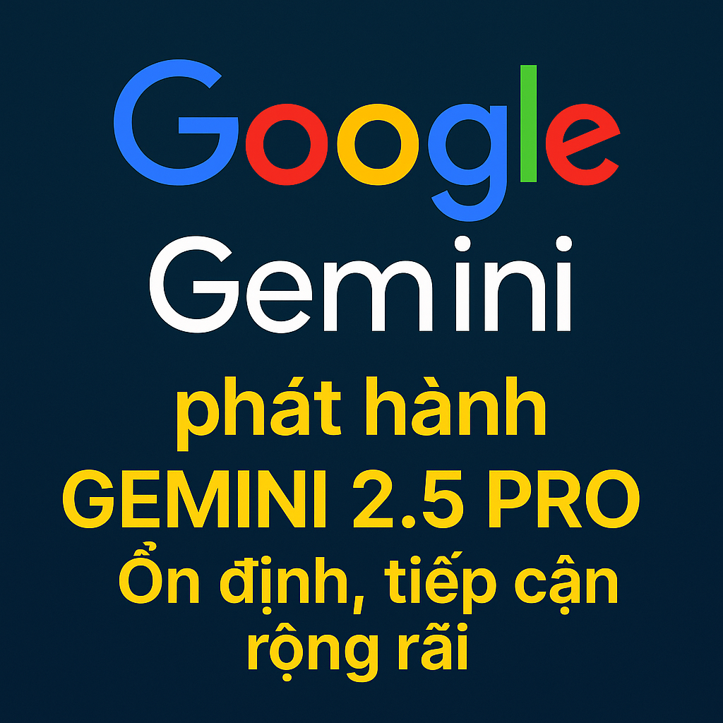 Google phát hành Gemini 2.5 Pro: Mạnh hơn, tiếp cận rộng rãi