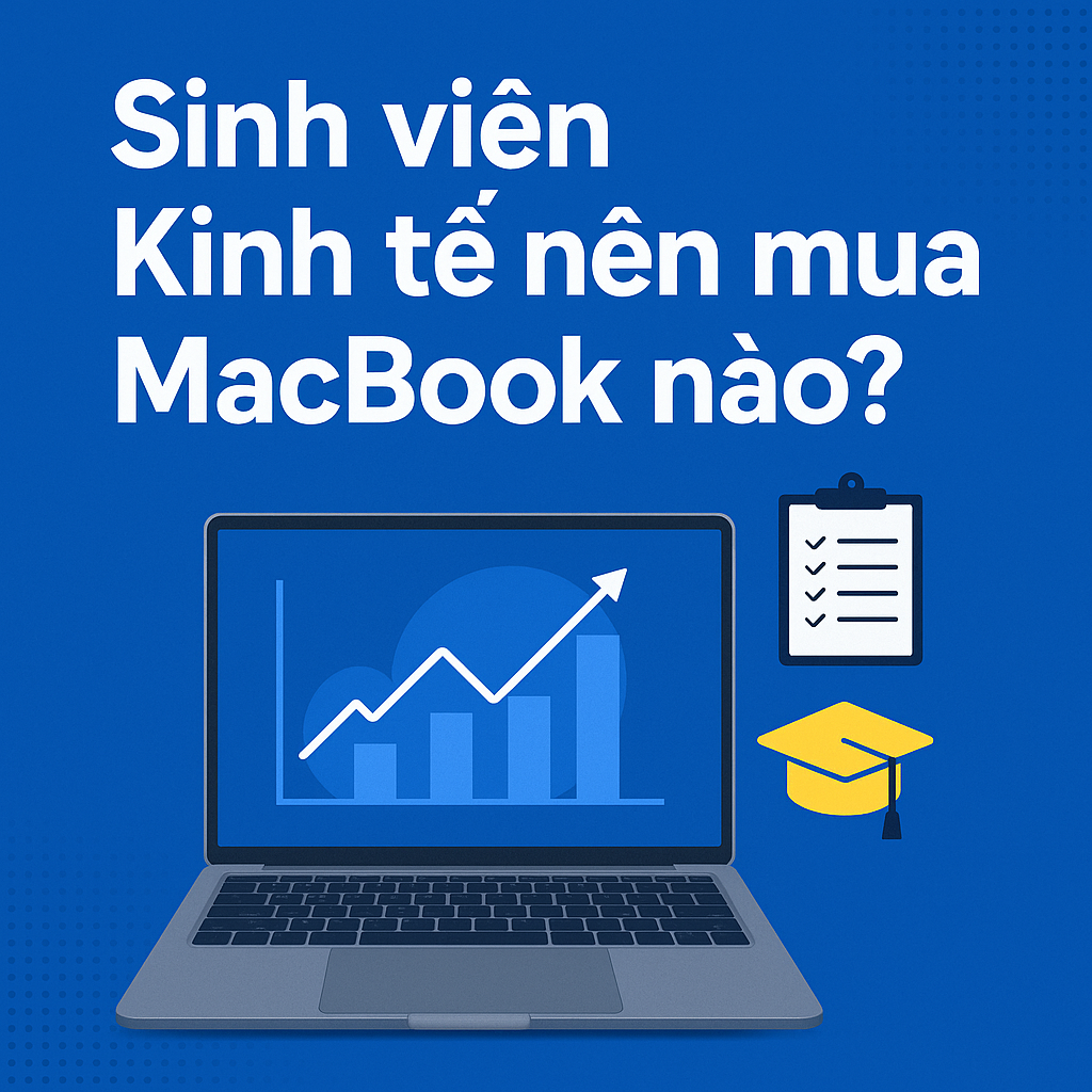 Sinh viên Kinh tế nên mua MacBook nào? Gợi ý 3 mẫu đáng tiền nhất năm 2025 tại Thái Bình
