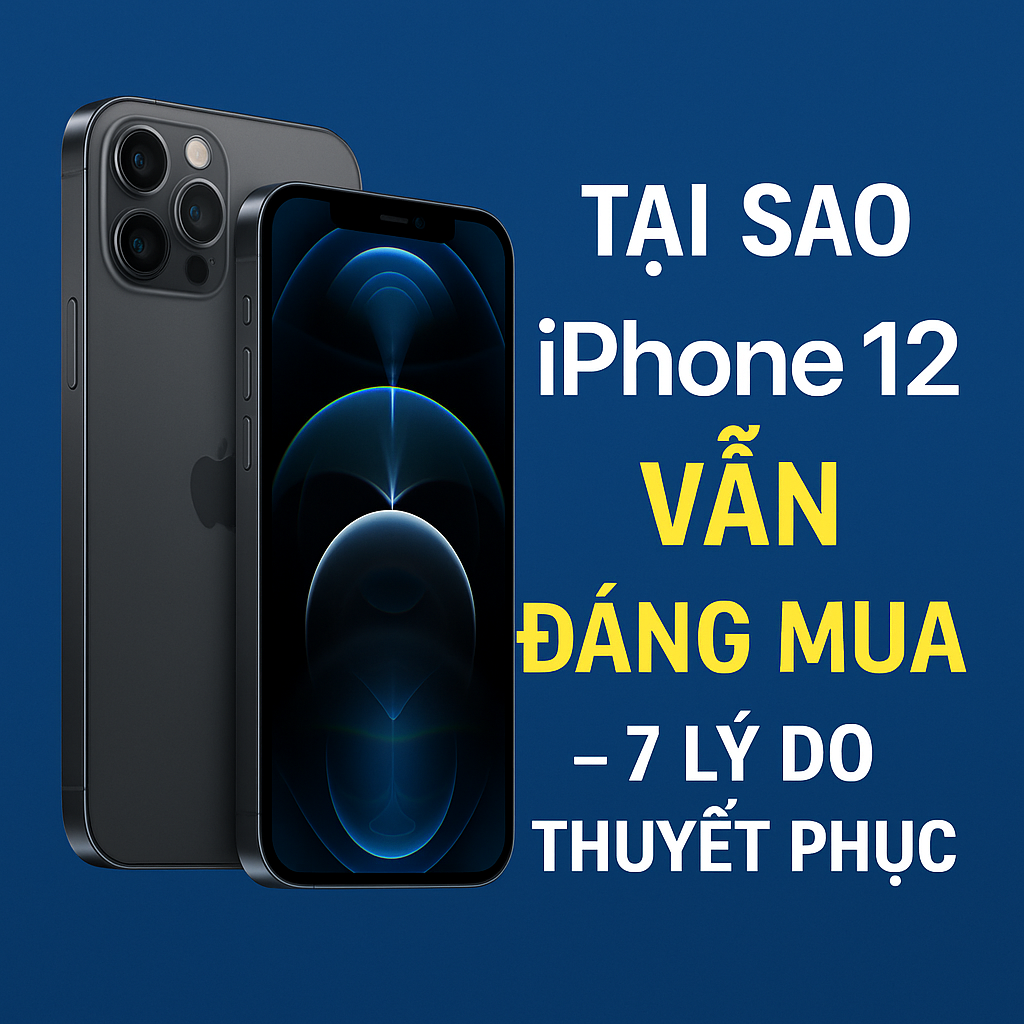Tại Sao iPhone 12 Vẫn Đáng Mua Trong Năm 2025? – 7 Lý Do Thuyết Phục