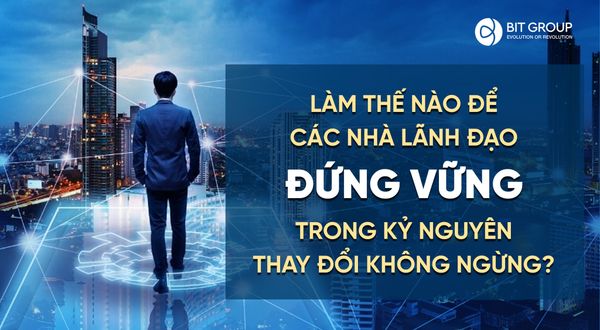 LÀM THẾ NÀO ĐỂ CÁC NHÀ LÃNH ĐẠO ĐỨNG VỮNG TRONG KỶ NGUYÊN THAY ĐỔI KHÔNG NGỪNG?