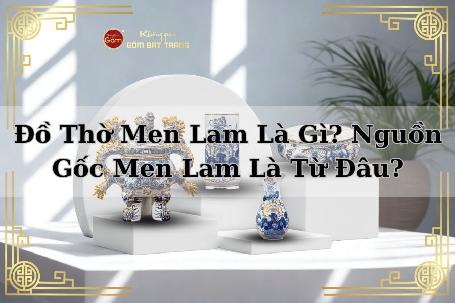 Đồ Thờ Men Lam Là Gì? Nguồn Gốc Men Lam Là Từ Đâu?