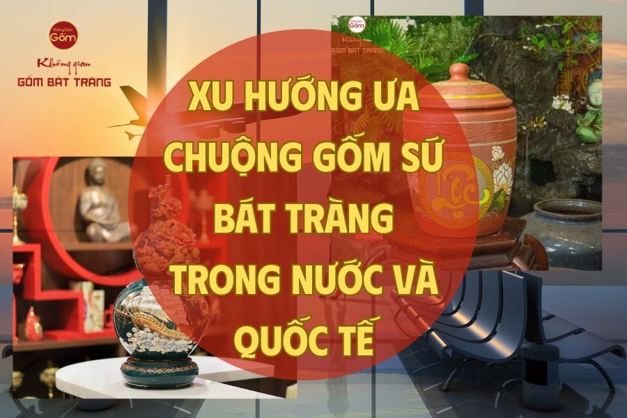 Xu Hướng Ưa Chuộng Gốm Sứ Bát Tràng Trong Nước Và Quốc Tế