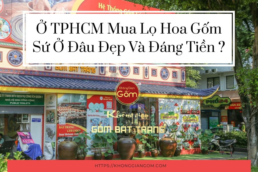 Ở TPHCM Mua Lọ Hoa Gốm Sứ Ở Đâu Đẹp Và Đáng Tiền ?