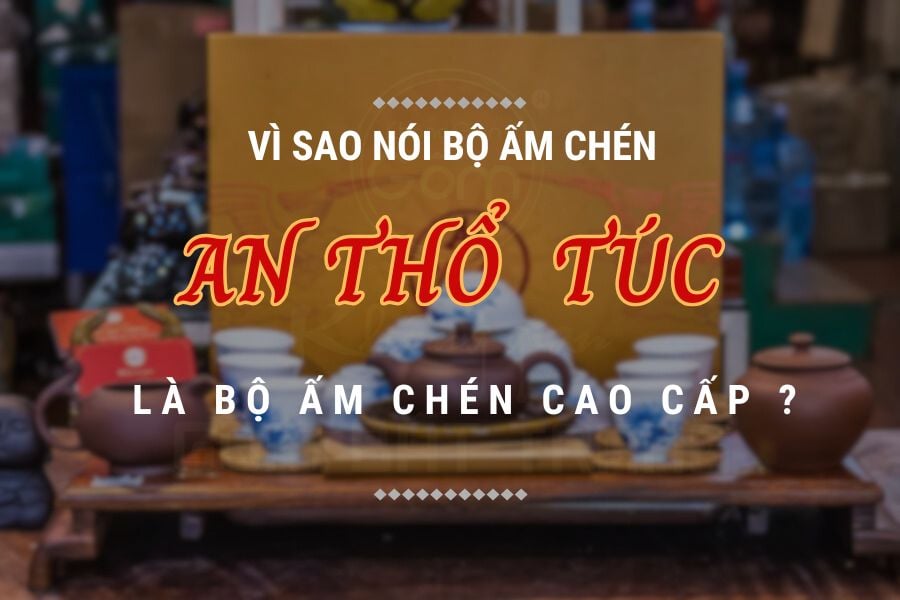 Vì Sao Nói Bộ Ấm Chén An Thổ Túc Là Bộ Ấm Chén Cao Cấp ?