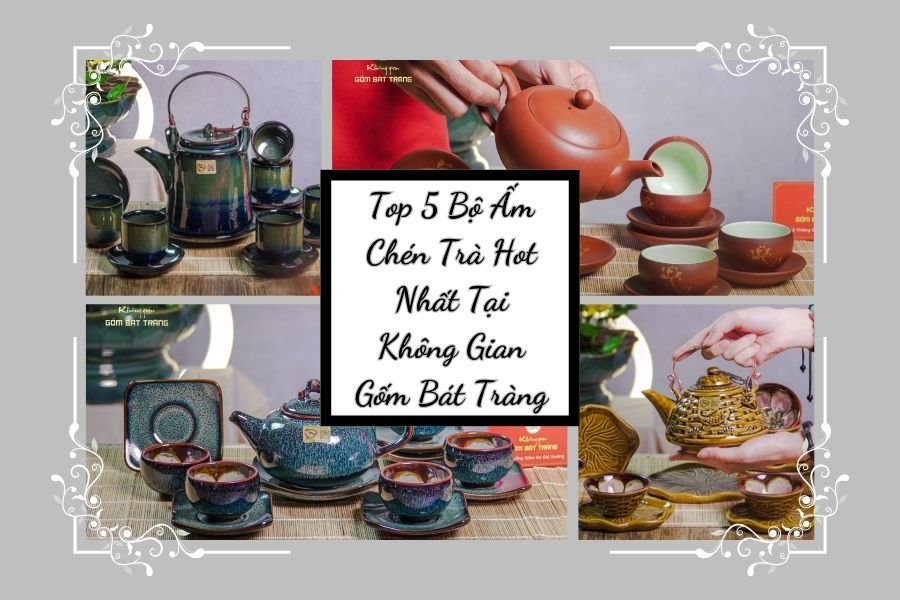 Top 5 Bộ Ấm Chén Trà Hot Nhất Tại Không Gian Gốm Bát Tràng