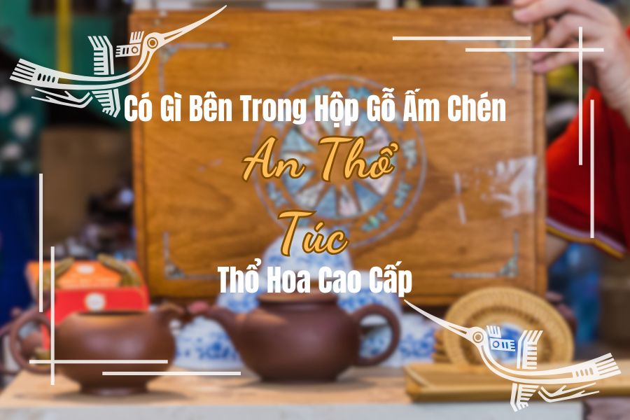 Có Gì Bên Trong Hộp Gỗ Ấm Chén An Thổ Túc Thổ Hoa Cao Cấp ?
