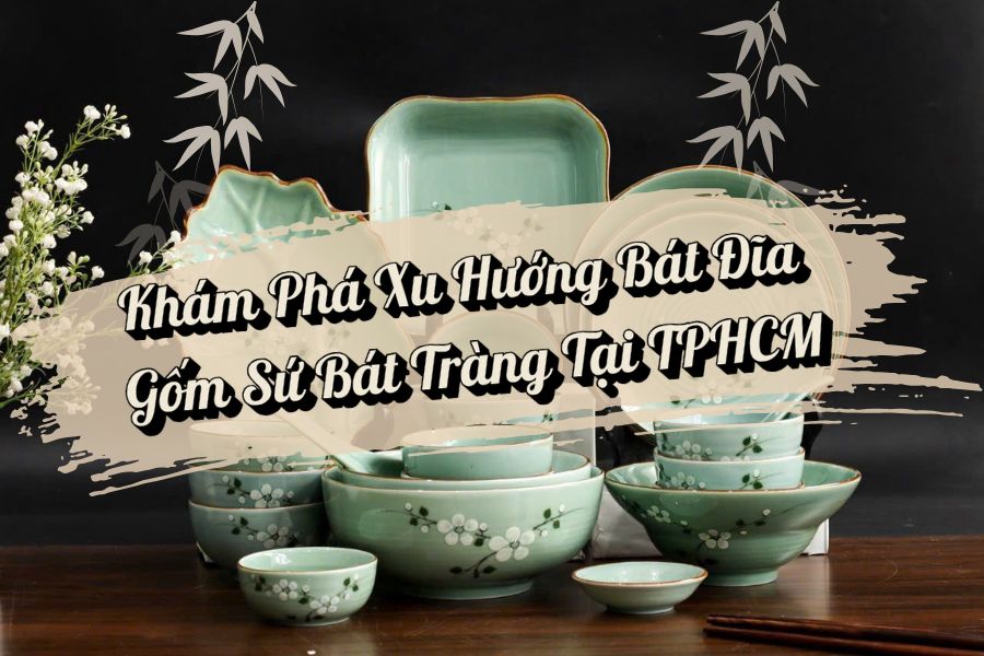 Khám Phá Xu Hướng Bát Đĩa Gốm Sứ Bát Tràng Tại TPHCM