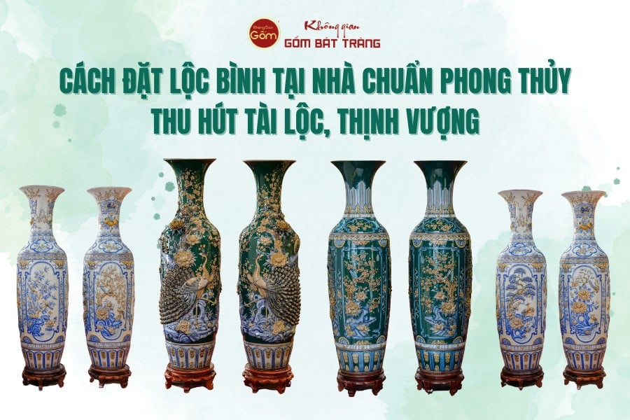 Cách đặt lộc bình tại nhà chuẩn phong thủy thu hút tài lộc, thịnh vượng