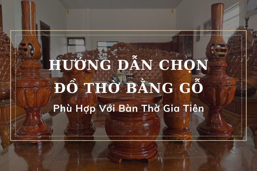 Hướng Dẫn Chọn Đồ Thờ Bằng Gỗ Phù Hợp Với Bàn Thờ Gia Tiên