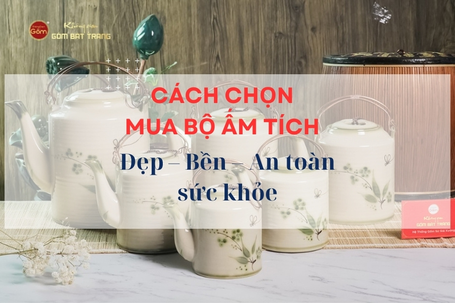 Cách Chọn Mua Bộ Ấm Tích Chuẩn: Đẹp – Bền – An Toàn Sức Khỏe