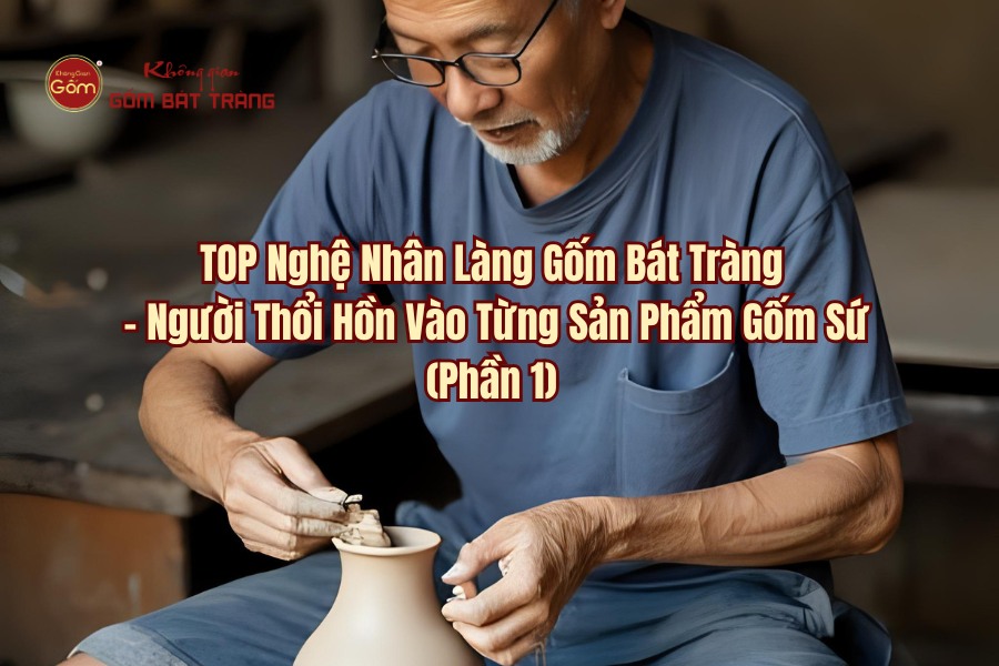 Top Nghệ Nhân Làng Gốm Bát Tràng - Người Thổi Hồn Vào Từng Sản Phẩm Gốm Sứ