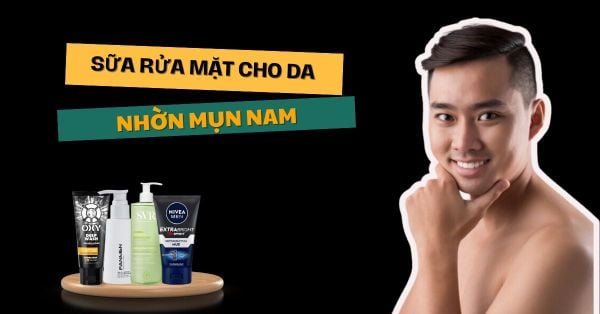 Top 6 Sữa Rửa Mặt Cho Da Nhờn Mụn Nam Tốt Nhất Hiện Nay