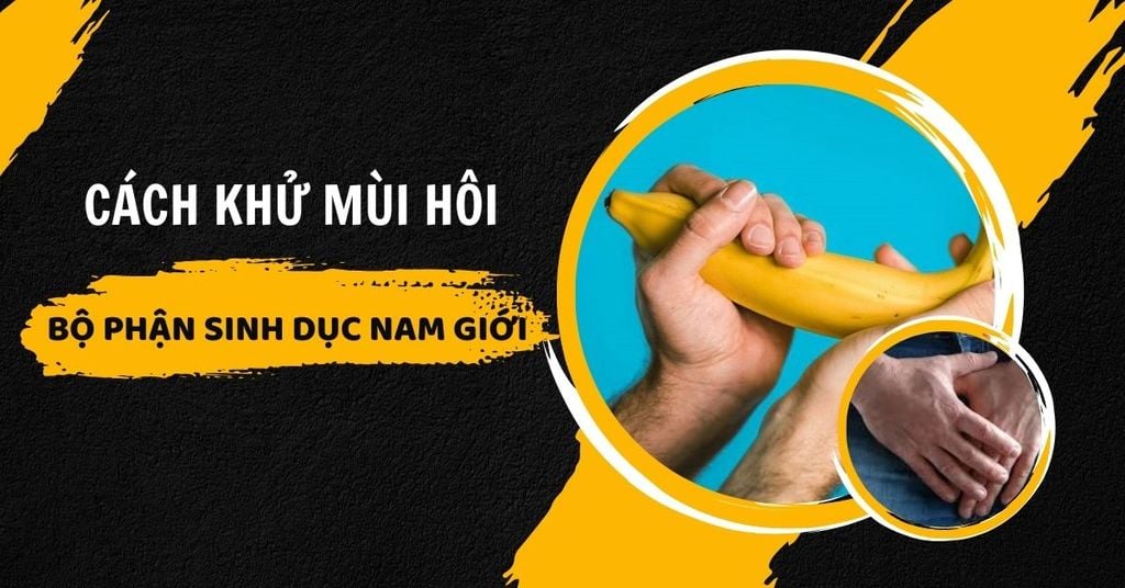 Cách khử mùi hôi ở bộ phận sinh dục nam: Giải pháp hiệu quả và an toàn