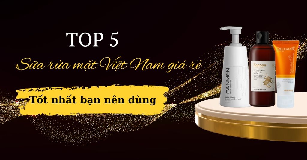 Top 5 sữa rửa mặt Việt Nam giá rẻ tốt nhất bạn nên dùng