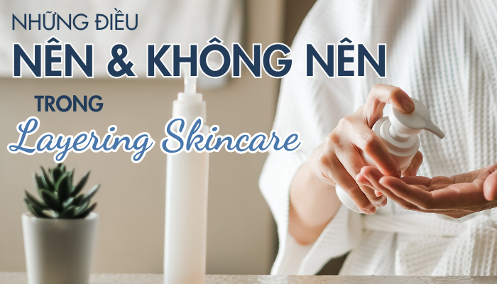 NHỮNG ĐIỀU NÊN VÀ KHÔNG NÊN LÀM TRONG LAYERING SKINCARE
