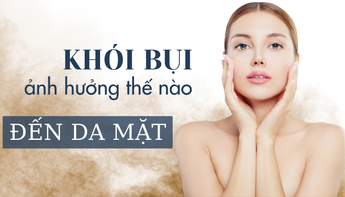 KHÓI BỤI ẢNH HƯỞNG NHƯ THẾ NÀO ĐẾN DA MẶT