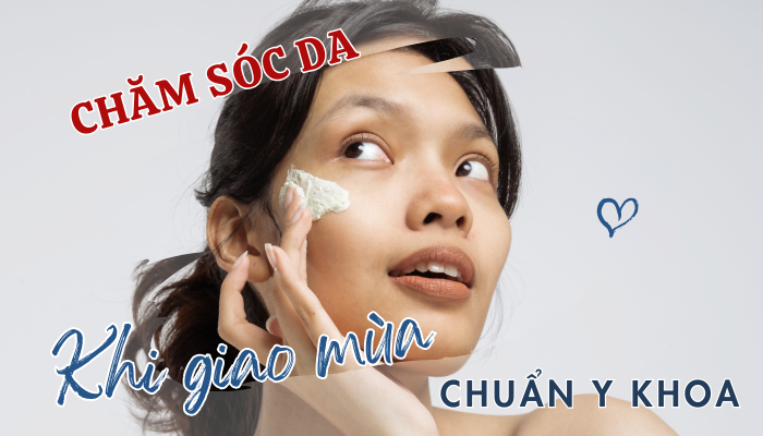 Cách chăm sóc da khi giao mùa chuẩn y khoa