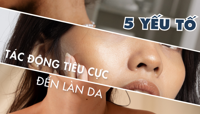5 YẾU TỐ TÁC ĐỘNG TIÊU CỰC ĐẾN LÀN DA