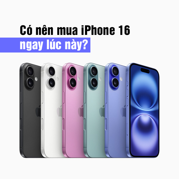 Có nên mua iPhone 16 ngay bây giờ?