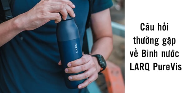 Câu hỏi thường gặp về Bình nước giữ nhiệt LARQ PureVis