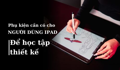 Phụ kiện cần thiết phải có cho người dùng iPad để học tập, thiết kế