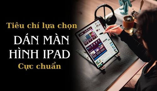 Tiêu chí để lựa chọn dán màn hình iPad cực chuẩn