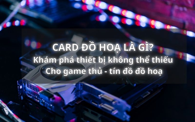 Card đồ hoạ là gì? Khám phá thiết bị không thể thiếu cho game thủ