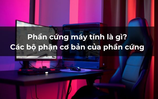 Phần Cứng Máy Tính Là Gì? Các bộ phận cơ bản của phần cứng