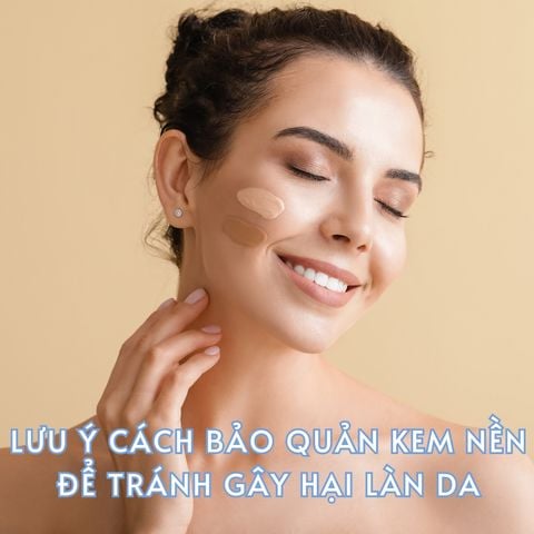 LƯU Ý CÁCH BẢO QUẢN KEM NỀN ĐỂ TRÁNH GÂY HẠI LÀN DA