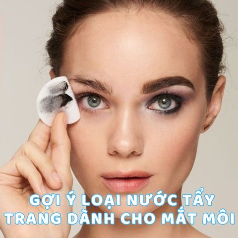 GỢI Ý LOẠI NƯỚC TẨY TRANG MẮT MÔI DÀNH CHO NÀNG MÊ MAKEUP