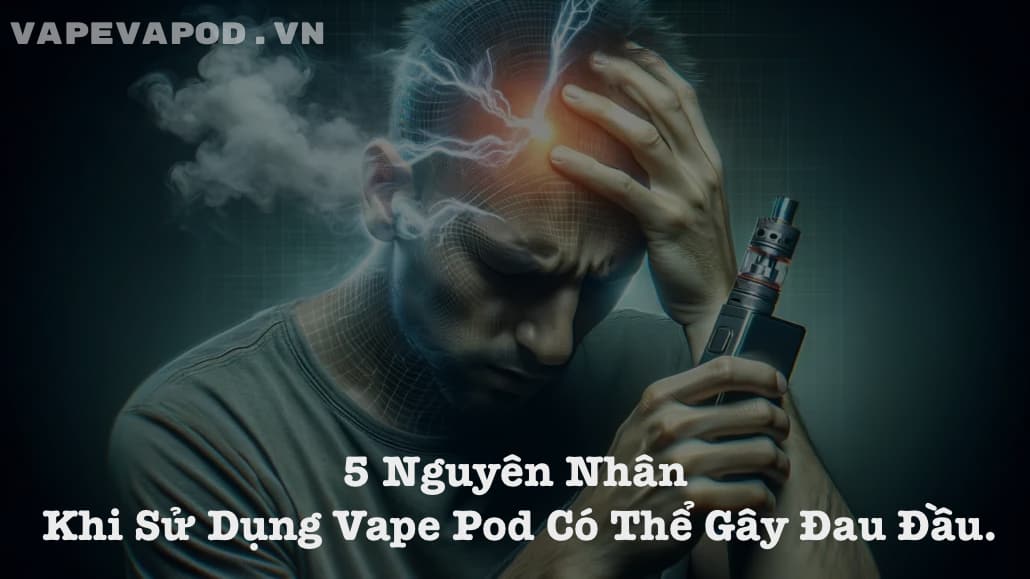 5 Nguyên Nhân Khi Sử Dụng Vape Pod Có Thể Gây Đau Đầu.