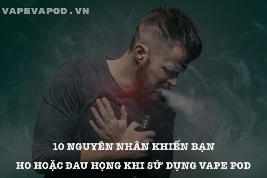 10 Nguyên Nhân Khiến Bạn Ho Hoặc Đau Họng Khi Sử Dụng Vape Pod.