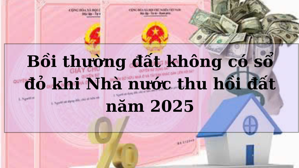 Bồi thường đất không có sổ đỏ khi Nhà nước thu hồi đất năm 2025
