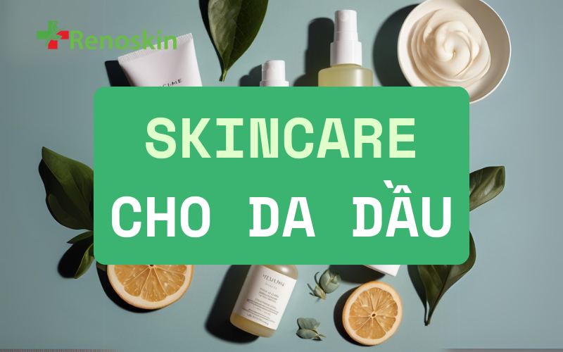 Skincare đúng cách cho da dầu kiểm soát nhờn và ngừa mụn hiệu quả