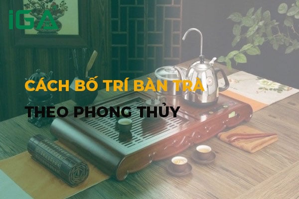 Cách bố trí bàn trà theo phong thủy giúp gia chủ hút trọn vượng khí